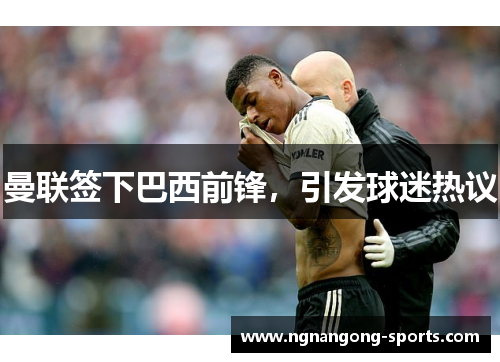 曼联签下巴西前锋，引发球迷热议