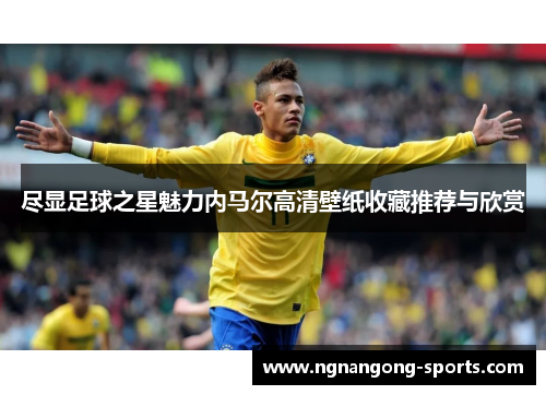 尽显足球之星魅力内马尔高清壁纸收藏推荐与欣赏