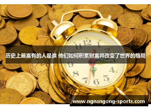 历史上最富有的人是谁 他们如何积累财富并改变了世界的格局