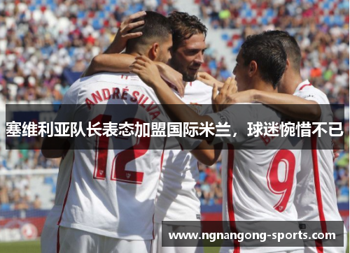 塞维利亚队长表态加盟国际米兰，球迷惋惜不已