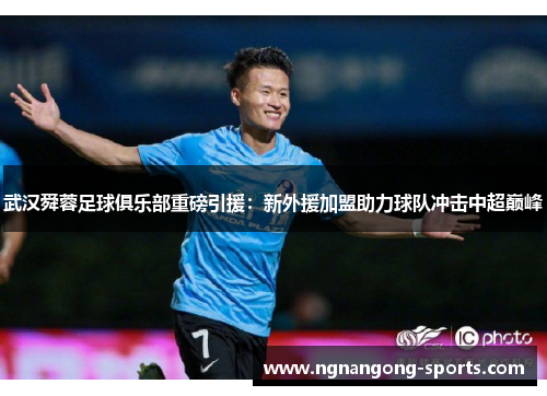 武汉舜蓉足球俱乐部重磅引援：新外援加盟助力球队冲击中超巅峰