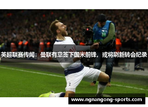 英超联赛传闻：曼联有意签下国米前锋，或将刷新转会纪录