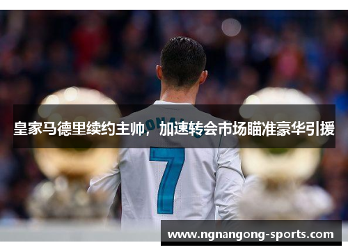 皇家马德里续约主帅，加速转会市场瞄准豪华引援