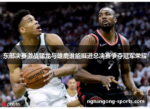东部决赛激战猛龙与雄鹿谁能挺进总决赛争夺冠军荣耀