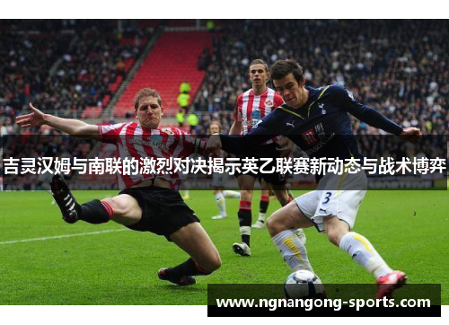 吉灵汉姆与南联的激烈对决揭示英乙联赛新动态与战术博弈