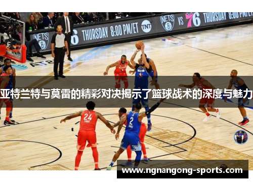 亚特兰特与莫雷的精彩对决揭示了篮球战术的深度与魅力