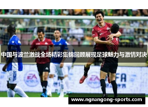 中国与波兰激战全场精彩集锦回顾展现足球魅力与激情对决