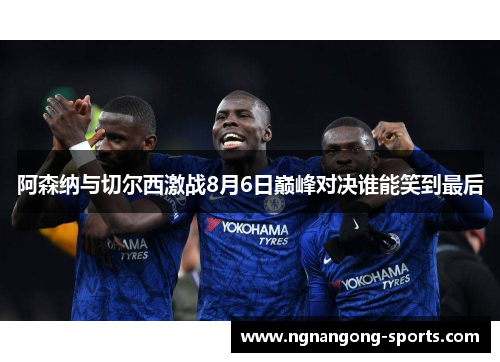 阿森纳与切尔西激战8月6日巅峰对决谁能笑到最后