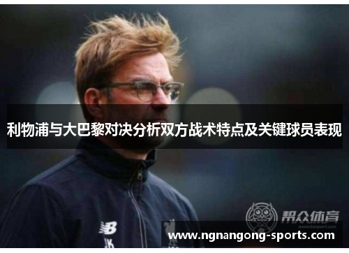 利物浦与大巴黎对决分析双方战术特点及关键球员表现