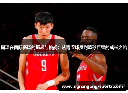 周琦在国际赛场的崛起与挑战：从青涩球员到篮球巨星的成长之路