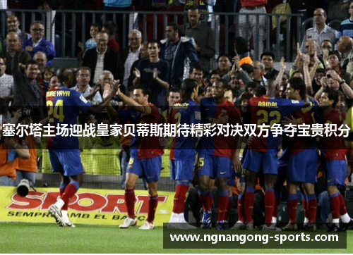 塞尔塔主场迎战皇家贝蒂斯期待精彩对决双方争夺宝贵积分